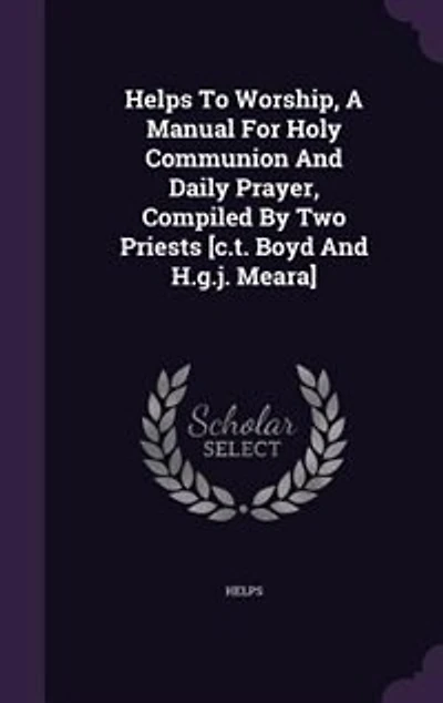 Helps To Worship, A Manual For Holy Communion And Daily Prayer, Compiled By Two Priests [c.t. Boyd And H.g.j. Meara]