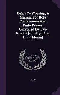 Helps To Worship, A Manual For Holy Communion And Daily Prayer, Compiled By Two Priests [c.t. Boyd And H.g.j. Meara]