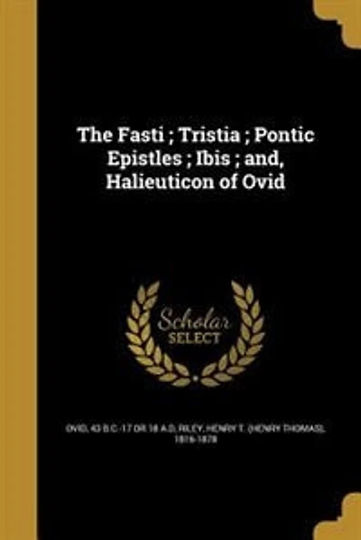 The Fasti ; Tristia ; Pontic Epistles ; Ibis ; and, Halieuticon of Ovid