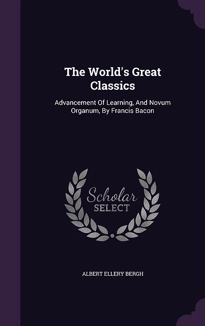 The World's Great Classics: Advancement Of Learning, And Novum Organum, By Francis Bacon