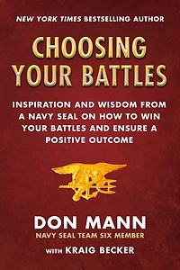 Choosing Your Battles: Inspiration And Wisdom From A Navy Seal On How To Win Your Battles And Ensure A Positive Outcome