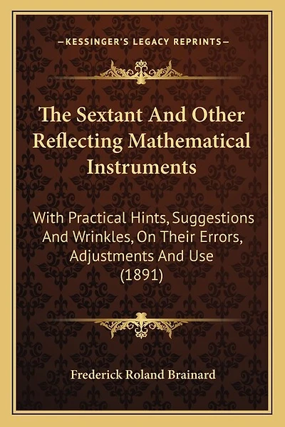 The Sextant And Other Reflecting Mathematical Instruments: With Practical Hints, Suggestions And Wrinkles, On Their Errors, Adjustments And Use (1891)