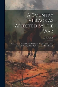 A Country Village As Affected By The War: An Address Delivered Before Middleton Post, No. 500, Grand Army Of The Republic, Dep't N.y., And Their Friends