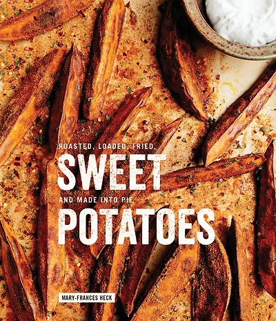 Sweet Potatoes: Roasted, Loaded, Fried, And Made Into Pie: A Cookbook