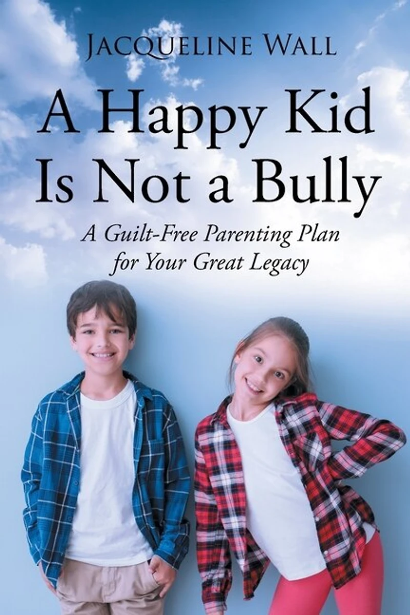 A Happy Kid Is Not Bully: Guilt-Free Parenting Plan for Your Great Legacy