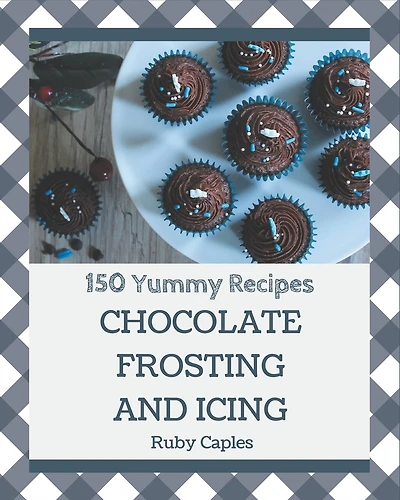 150 Yummy Chocolate Frosting and Icing Recipes: Home Cooking Made Easy with Yummy Chocolate Frosting and Icing Cookbook!