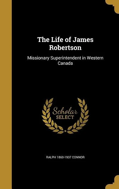 The Life of James Robertson: Missionary Superintendent in Western Canada
