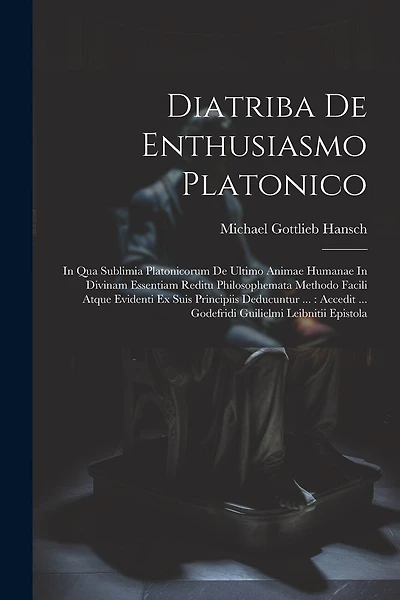 Diatriba De Enthusiasmo Platonico: In Qua Sublimia Platonicorum De Ultimo Animae Humanae In Divinam Essentiam Reditu Philosophemata Methodo Facili Atque Evidenti Ex Suis Principiis Deducuntur ...: Accedit ... Godefridi Guilielmi Leibnitii Epistola