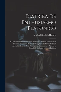 Diatriba De Enthusiasmo Platonico: In Qua Sublimia Platonicorum De Ultimo Animae Humanae In Divinam Essentiam Reditu Philosophemata Methodo Facili Atque Evidenti Ex Suis Principiis Deducuntur ...: Accedit ... Godefridi Guilielmi Leibnitii Epistola