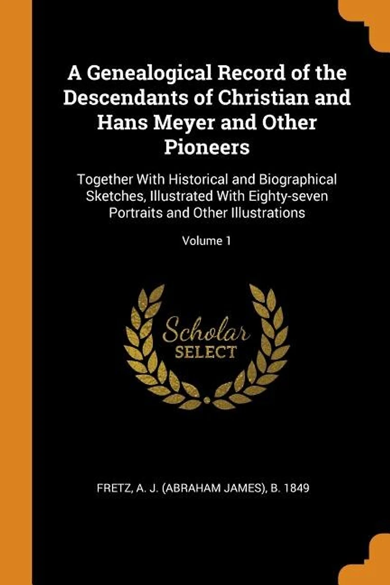 A Genealogical Record of the Descendants Christian and Hans Meyer Other Pioneers: Together With Historical Biographical Sketches, Illustrated Eighty-seven Portraits Illustrations; Volume 1