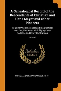 A Genealogical Record of the Descendants Christian and Hans Meyer Other Pioneers: Together With Historical Biographical Sketches, Illustrated Eighty-seven Portraits Illustrations; Volume 1