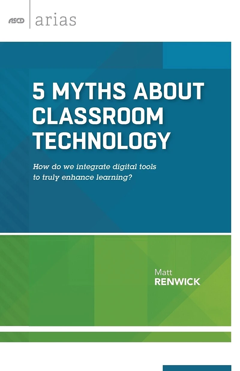 5 Myths about Classroom Technology: How Do We Integrate Digital Tools to Truly Enhance Learning? (ASCD Arias)