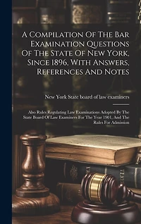 A Compilation Of The Bar Examination Questions Of The State Of New York, Since 1896, With Answers, References And Notes: Also Rules Regulating Law Examinations Adopted By The State Board Of Law Examiners For The Year 1901, And The Rules For Admission