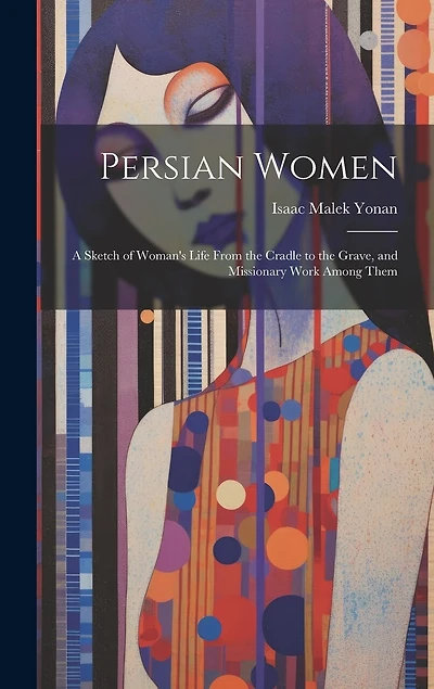 Persian Women: A Sketch of Woman's Life From the Cradle to the Grave, and Missionary Work Among Them
