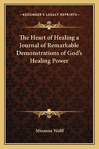 The Heart of Healing a Journal of Remarkable Demonstrations of God's Healing Power