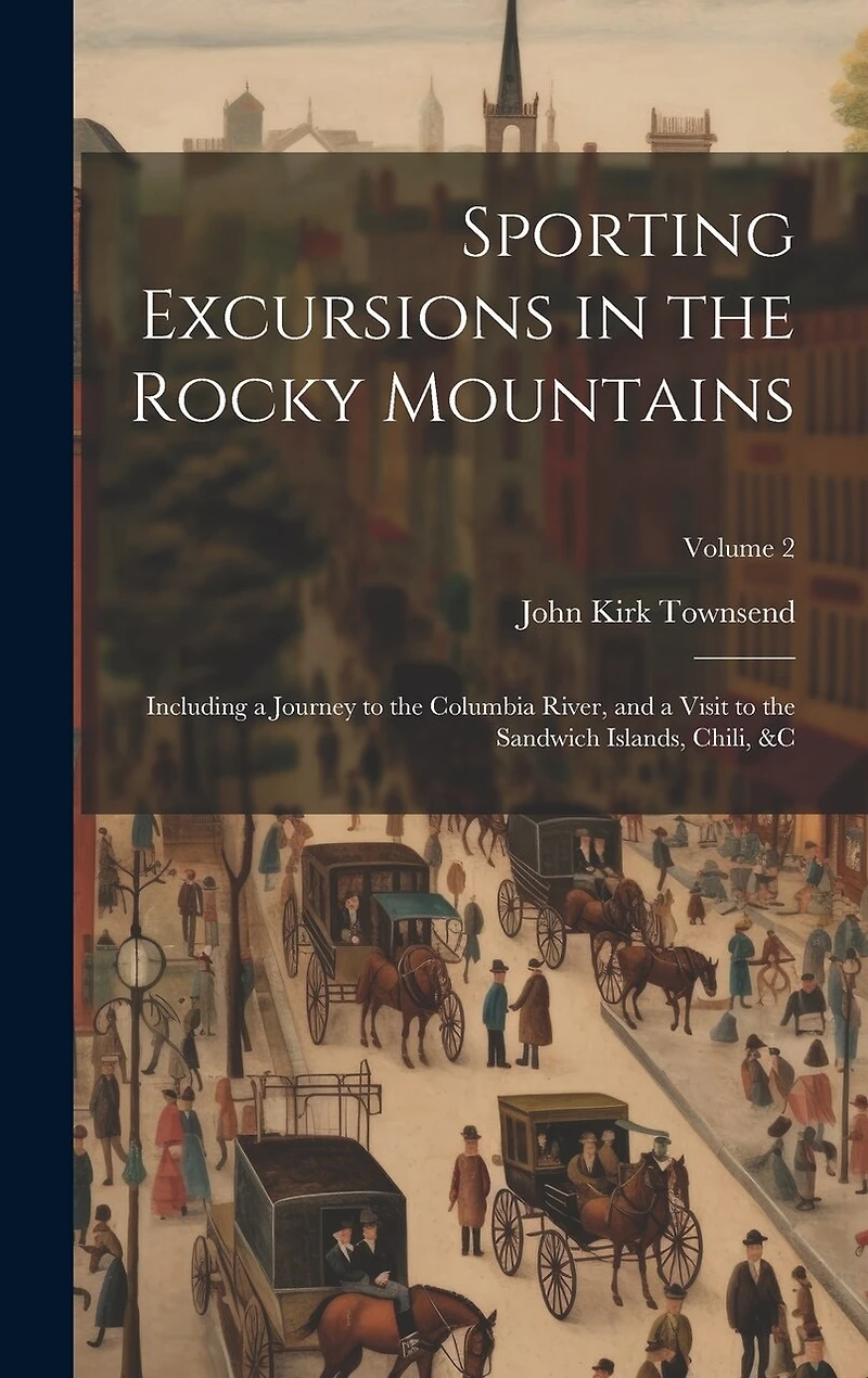 Sporting Excursions in the Rocky Mountains: Including a Journey to the Columbia River, and a Visit to the Sandwich Islands, Chili
