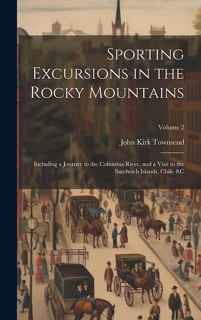 Sporting Excursions in the Rocky Mountains: Including a Journey to the Columbia River, and a Visit to the Sandwich Islands, Chili