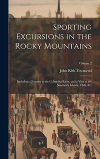 Sporting Excursions in the Rocky Mountains: Including a Journey to the Columbia River, and a Visit to the Sandwich Islands, Chili