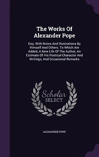 The Works Of Alexander Pope: Esq. With Notes And Illustrations By Himself And Others. To Which Are Added