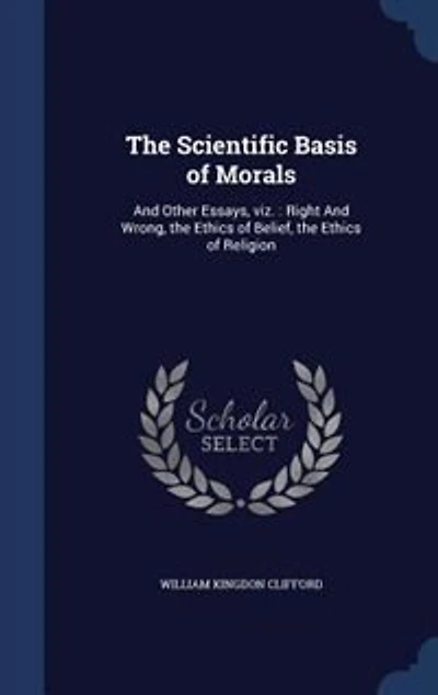 The Scientific Basis of Morals, and Other Essays: Viz;, Right Wrong; Ethics Belief; Religion (Classic Reprint)