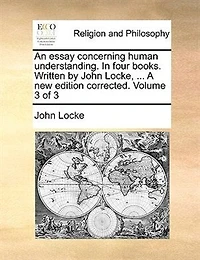 An Essay Concerning Human Understanding. Four Books. Written By John Locke, ... A New Edition Corrected. Volume 3 Of