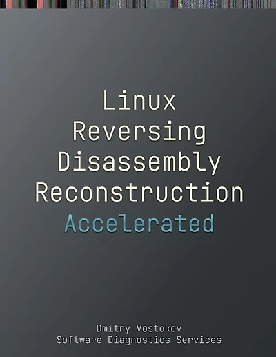 Accelerated Linux Disassembly, Reconstruction and Reversing: Training Course Transcript and GDB Practice Exercises with Memory Cell Diagrams