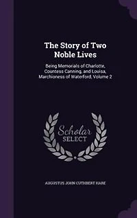 The Story of Two Noble Lives: Being Memorials of Charlotte, Countess Canning, and Louisa, Marchioness of Waterford, Volume 2