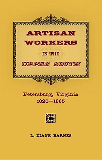 Artisan Workers in the Upper South: Petersburg, Virginia, 1820-1865