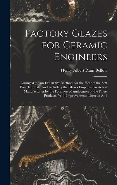 Factory Glazes for Ceramic Engineers: Arranged (on an Exhaustive Method) for the Heat of the Soft Porcelain Kiln And Including the Glazes Employed in Actual Manufactories by the Foremost Manufactures of the Finest Products, With Improvements Thereon And