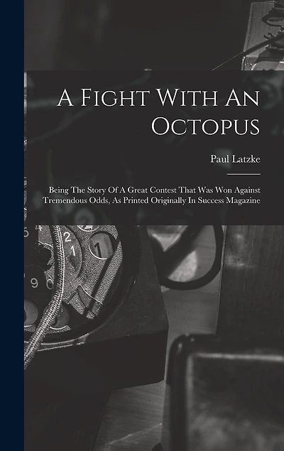 A Fight With An Octopus: Being The Story Of A Great Contest That Was Won Against Tremendous Odds, As Printed Originally In Success Magazine