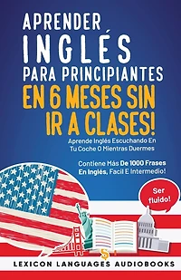 Aprender Inglés Para Principiantes En 6 Meses Sin Ir A Clases! Aprende Inglés Escuchando En Tu Coche O Mientras Duermes Contiene Más De 1000 Frases En Inglés, Facil E Intermedio! Ser Fluido!