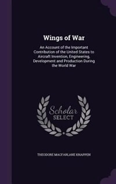 Wings of War: An Account of the Important Contribution of the United States to Aircraft Invention, Engineering, D