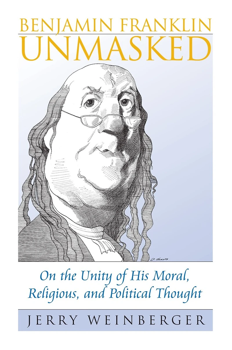 Benjamin Franklin Unmasked: On the Unity of His Moral, Religious, and Political Thought