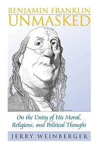 Benjamin Franklin Unmasked: On the Unity of His Moral, Religious, and Political Thought