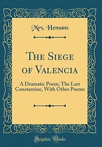 The Siege of Valencia: A Dramatic Poem; Last Constantine, With Other Poems (Classic Reprint)