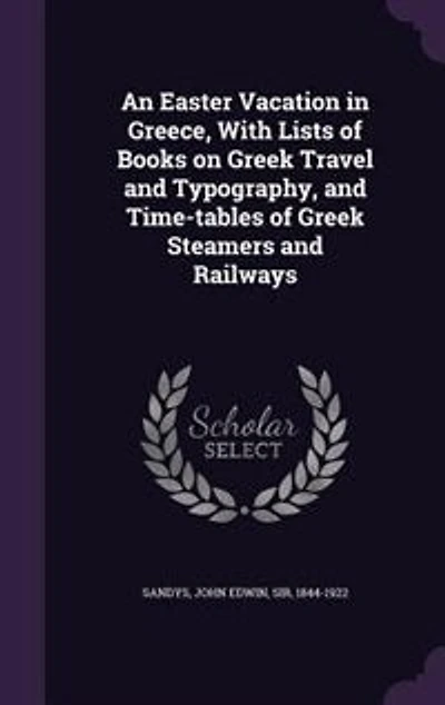 An Easter Vacation Greece: With Lists of Books on Greek Travel and Typography, Time-Tables Steamers Railways
