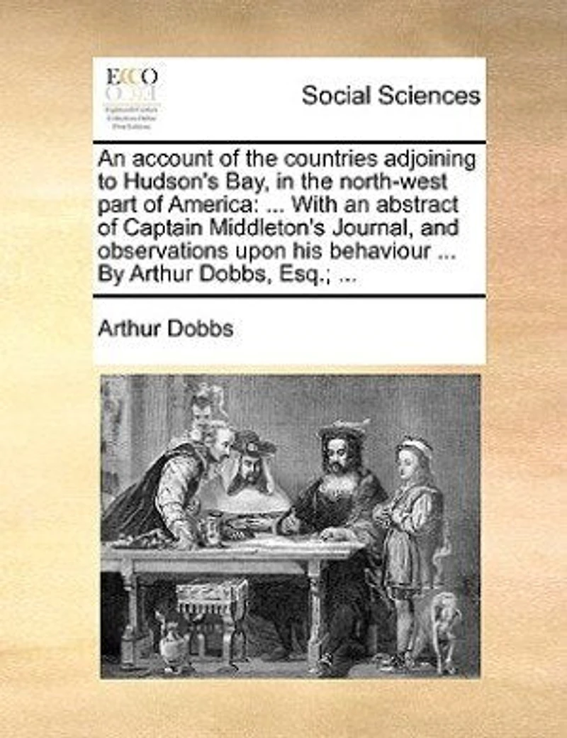 An Account of the Countries Adjoining to Hudson's Bay, North-West Part America: Containing a Description Their Lakes and Rivers, Nature Soil Climates,