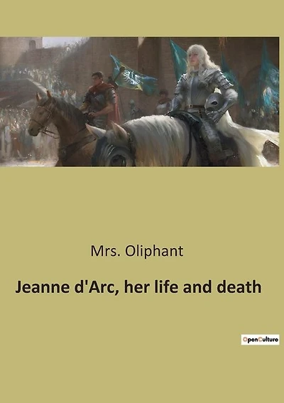 Jeanne d'Arc, her life and death: The Trial and Rehabilitation of Jeanne d'Arc: A Historical Examination