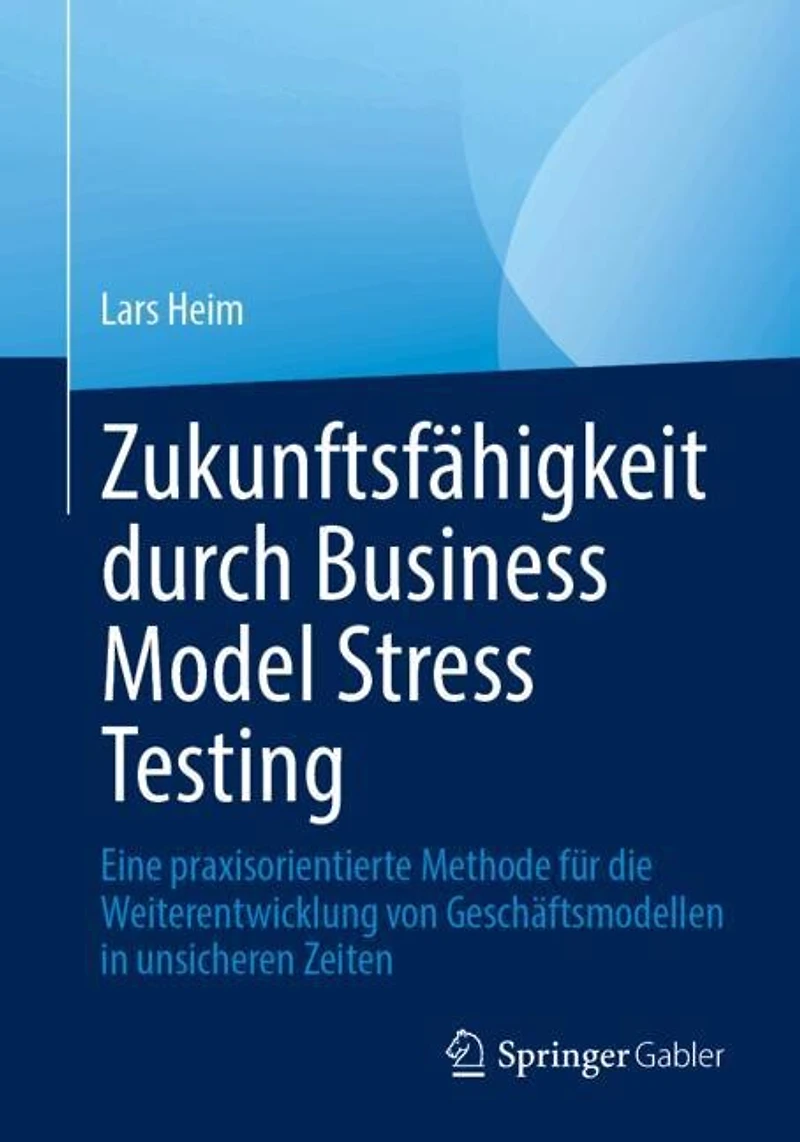 Zukunftsfahigkeit durch Business Model Stress Testing: Eine praxisorientierte Methode fur die Weiterentwicklung von Geschaftsmodellen unsicheren Zeiten