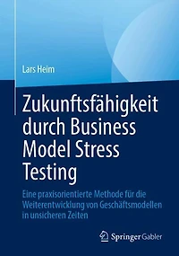 Zukunftsfahigkeit durch Business Model Stress Testing: Eine praxisorientierte Methode fur die Weiterentwicklung von Geschaftsmodellen unsicheren Zeiten