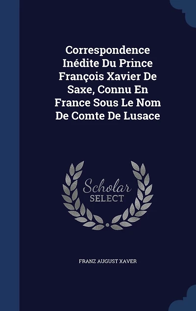 Correspondence Inédite Du Prince François Xavier De Saxe, Connu En France Sous Le Nom Comte Lusace