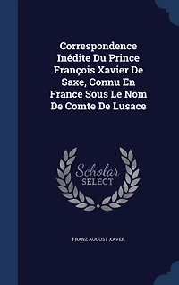 Correspondence Inédite Du Prince François Xavier De Saxe, Connu En France Sous Le Nom Comte Lusace