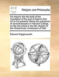 An Enquiry Into The Truth Of The Imputation Of The Guilt Of Adam's First Sin To His Posterity. Being The Substance Of Several Lectures In Harvard College, On The 3rd Article In The 6th Chapter Of The Westminster Confession Of Faith.