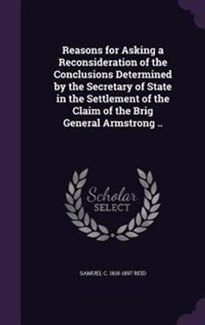Reasons for Asking a Reconsideration of the Conclusions Determined by the Secretary of State in the Settlement of the Claim of the Brig General Armstrong ..