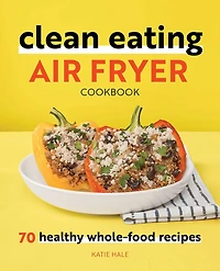 Clean Eating Air Fryer Cookbook: 70 Healthy Whole-food Recipes