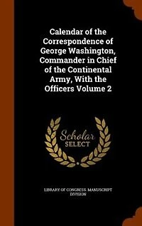 Calendar Of The Correspondence George Washington, Commander Chief Continental Army, With Officers