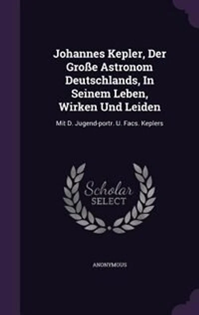 Johannes Kepler, Der Große Astronom Deutschlands, Seinem Leben, Wirken Und Leiden: Mit D. Jugend-portr. U. Facs. Keplers