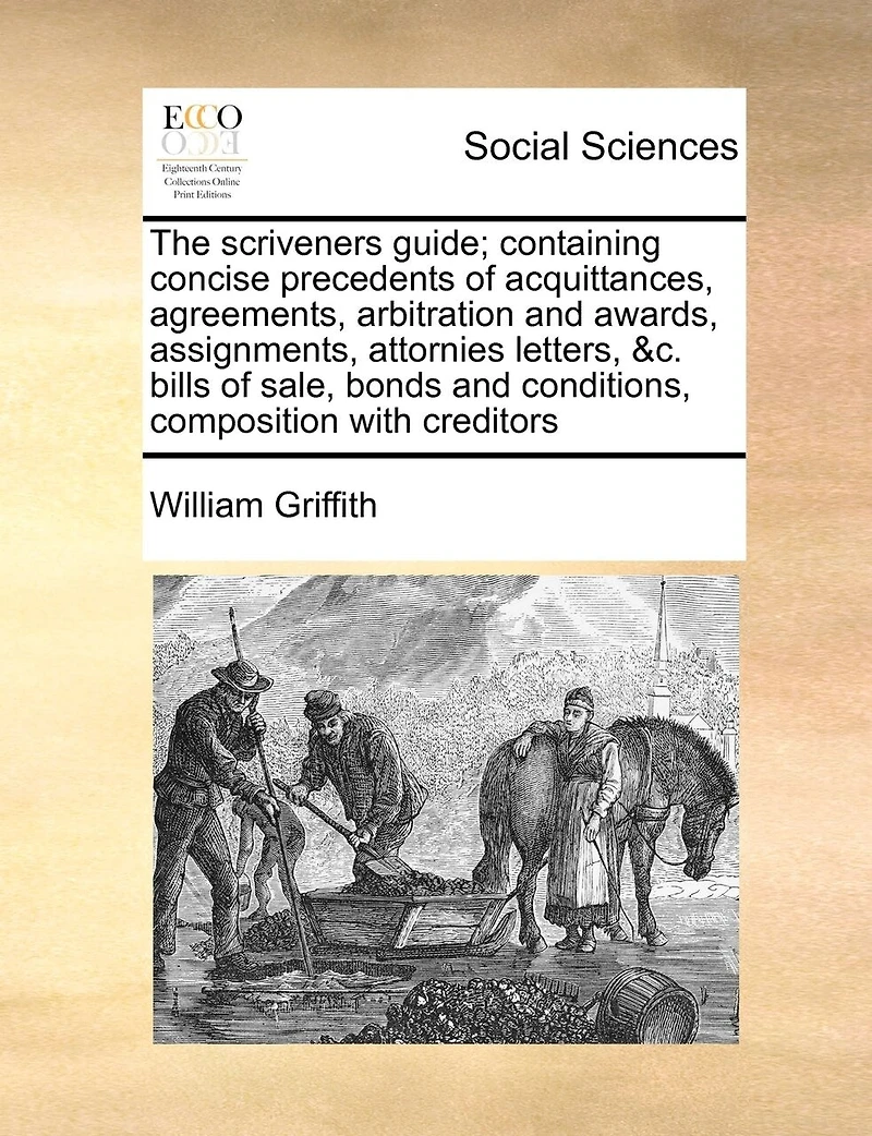 The Scriveners Guide; Containing Concise Precedents of Acquittances, Agreements, Arbitration and Awards, Assignments, Attornies Letters, &c. Bills Sale, Bonds Conditions, Composition With Creditors