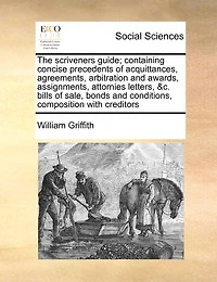 The Scriveners Guide; Containing Concise Precedents of Acquittances, Agreements, Arbitration and Awards, Assignments, Attornies Letters, &c. Bills Sale, Bonds Conditions, Composition With Creditors