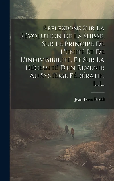 Réflexions Sur La Révolution De La Suisse, Sur Le Principe De L'unité Et De L'indivisibilité, Et Sur La Nécessité D'en Revenir Au Système Fédératif, [...]...
